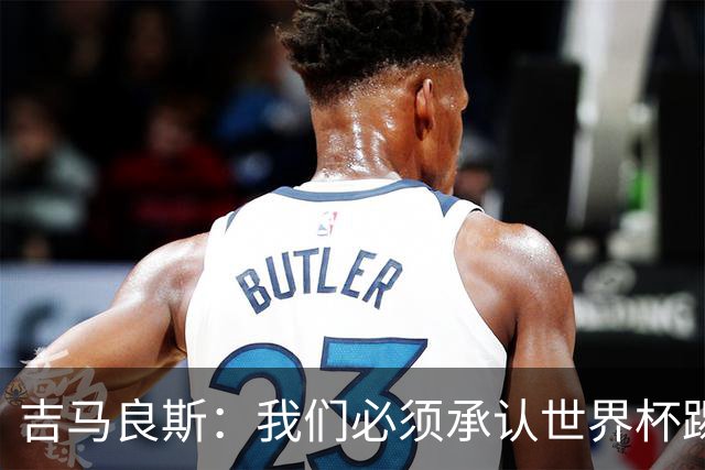 吉马良斯：我们必须承认世界杯踢得不好；巴西始终是足球强队